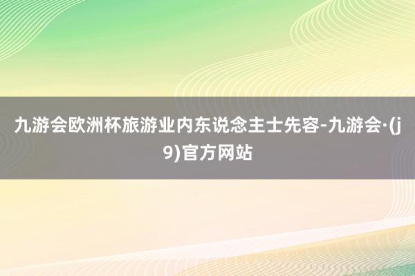 九游会欧洲杯旅游业内东说念主士先容-九游会·(j9)官方网站