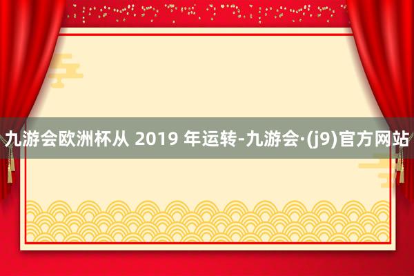 九游会欧洲杯从 2019 年运转-九游会·(j9)官方网站