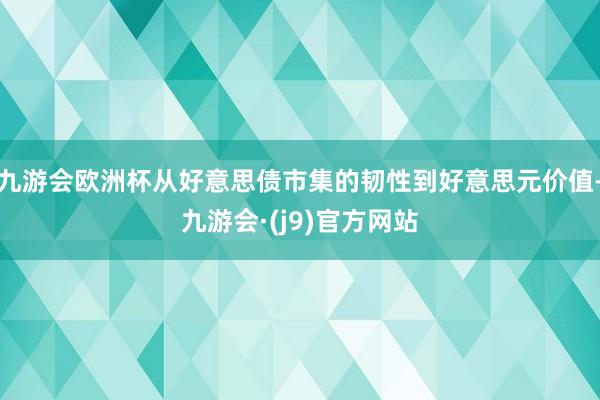 九游会欧洲杯从好意思债市集的韧性到好意思元价值-九游会·(j9)官方网站