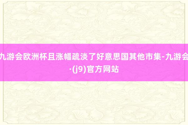 九游会欧洲杯且涨幅疏淡了好意思国其他市集-九游会·(j9)官方网站