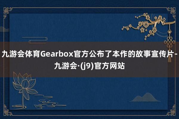 九游会体育Gearbox官方公布了本作的故事宣传片-九游会·(j9)官方网站