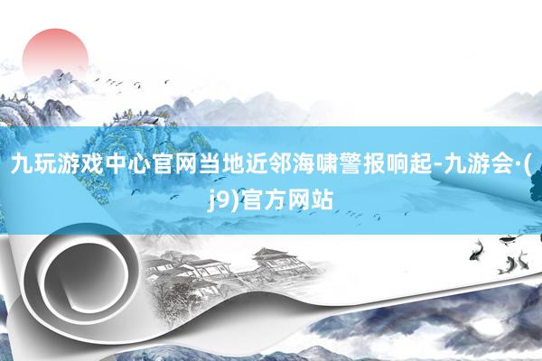 九玩游戏中心官网当地近邻海啸警报响起-九游会·(j9)官方网站