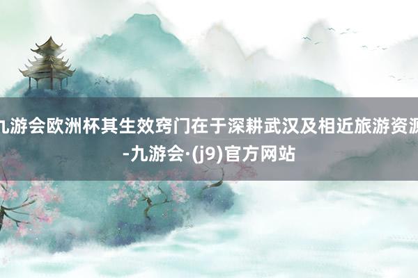 九游会欧洲杯其生效窍门在于深耕武汉及相近旅游资源-九游会·(j9)官方网站