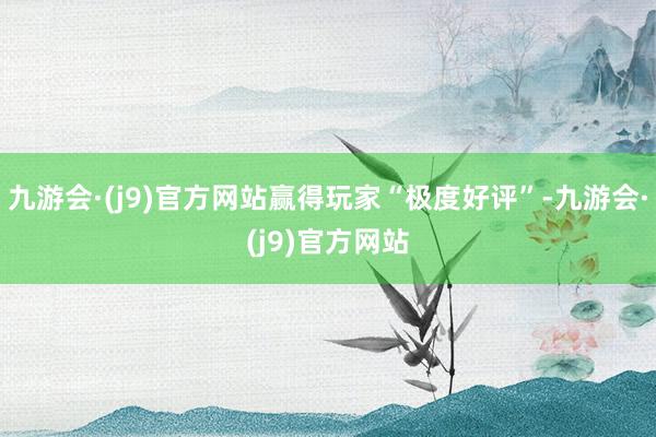 九游会·(j9)官方网站赢得玩家“极度好评”-九游会·(j9)官方网站