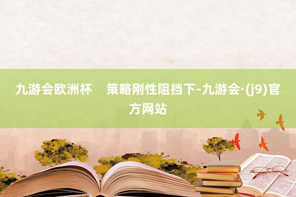 九游会欧洲杯    策略刚性阻挡下-九游会·(j9)官方网站