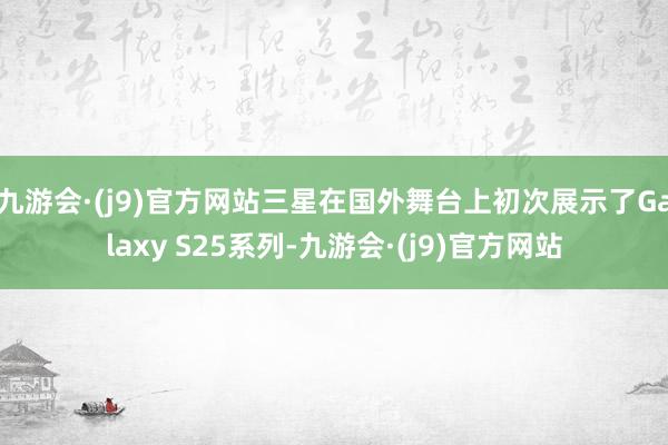 九游会·(j9)官方网站三星在国外舞台上初次展示了Galaxy S25系列-九游会·(j9)官方网站