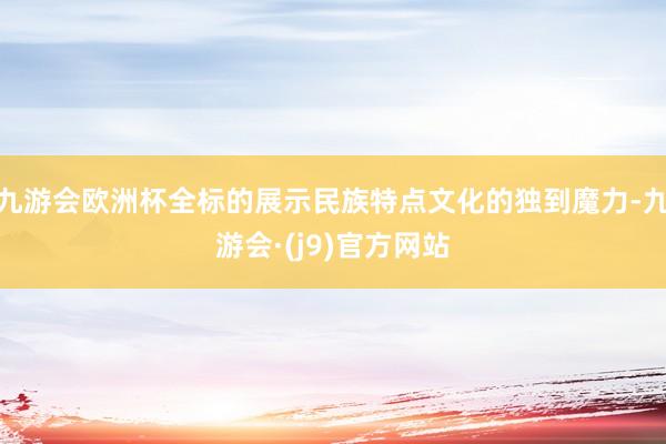 九游会欧洲杯全标的展示民族特点文化的独到魔力-九游会·(j9)官方网站
