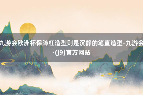 九游会欧洲杯保障杠造型则是沉静的笔直造型-九游会·(j9)官方网站