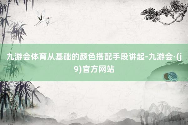 九游会体育从基础的颜色搭配手段讲起-九游会·(j9)官方网站