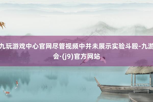 九玩游戏中心官网尽管视频中并未展示实验斗殴-九游会·(j9)官方网站