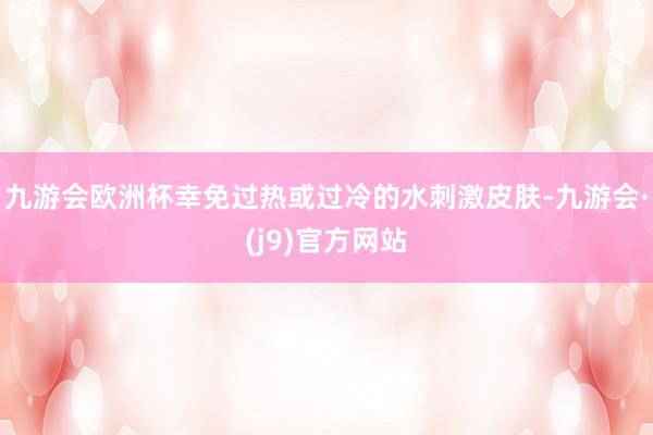 九游会欧洲杯幸免过热或过冷的水刺激皮肤-九游会·(j9)官方网站