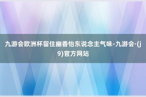 九游会欧洲杯留住幽香怡东说念主气味-九游会·(j9)官方网站
