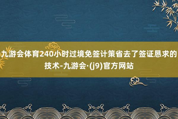 九游会体育240小时过境免签计策省去了签证恳求的技术-九游会·(j9)官方网站