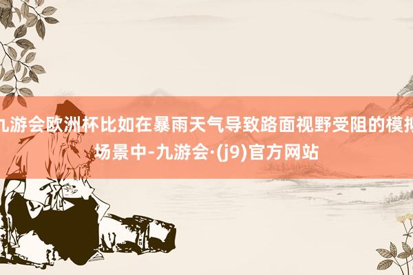 九游会欧洲杯比如在暴雨天气导致路面视野受阻的模拟场景中-九游会·(j9)官方网站