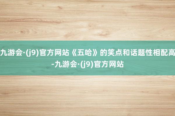 九游会·(j9)官方网站《五哈》的笑点和话题性相配高-九游会·(j9)官方网站