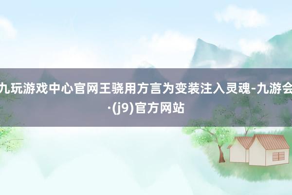 九玩游戏中心官网王骁用方言为变装注入灵魂-九游会·(j9)官方网站