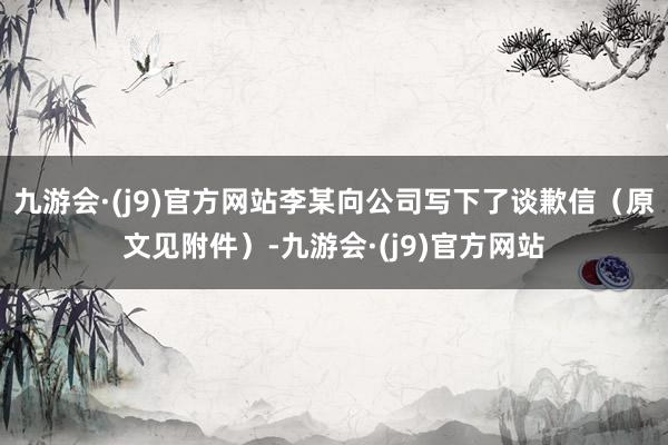 九游会·(j9)官方网站李某向公司写下了谈歉信（原文见附件）-九游会·(j9)官方网站