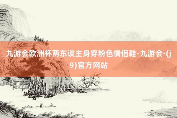 九游会欧洲杯两东谈主身穿粉色情侣鞋-九游会·(j9)官方网站