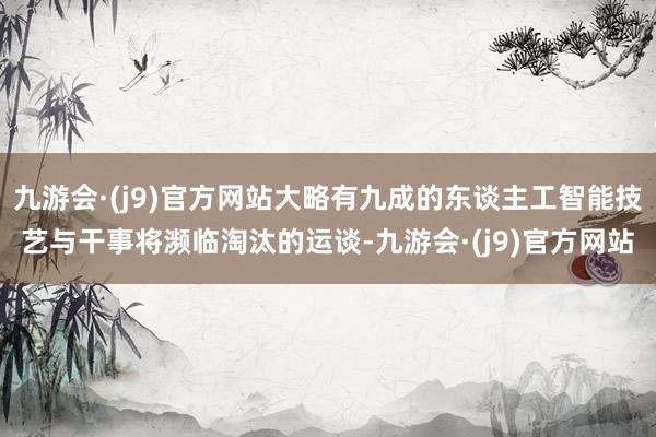 九游会·(j9)官方网站大略有九成的东谈主工智能技艺与干事将濒临淘汰的运谈-九游会·(j9)官方网站