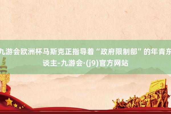 九游会欧洲杯马斯克正指导着“政府限制部”的年青东谈主-九游会·(j9)官方网站