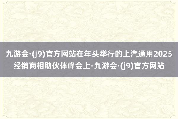 九游会·(j9)官方网站在年头举行的上汽通用2025经销商相助伙伴峰会上-九游会·(j9)官方网站