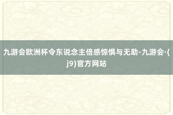 九游会欧洲杯令东说念主倍感惊惧与无助-九游会·(j9)官方网站