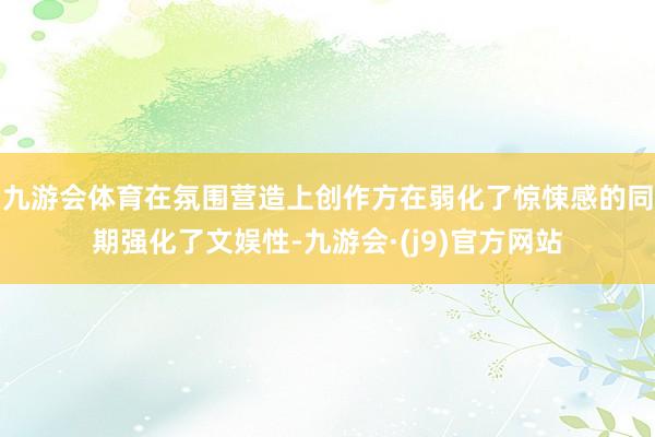 九游会体育在氛围营造上创作方在弱化了惊悚感的同期强化了文娱性-九游会·(j9)官方网站