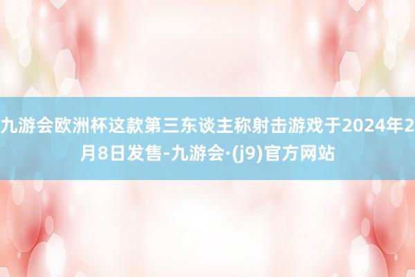 九游会欧洲杯这款第三东谈主称射击游戏于2024年2月8日发售-九游会·(j9)官方网站