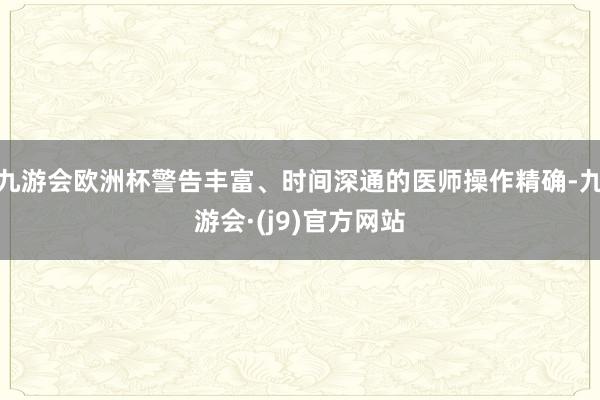 九游会欧洲杯警告丰富、时间深通的医师操作精确-九游会·(j9)官方网站