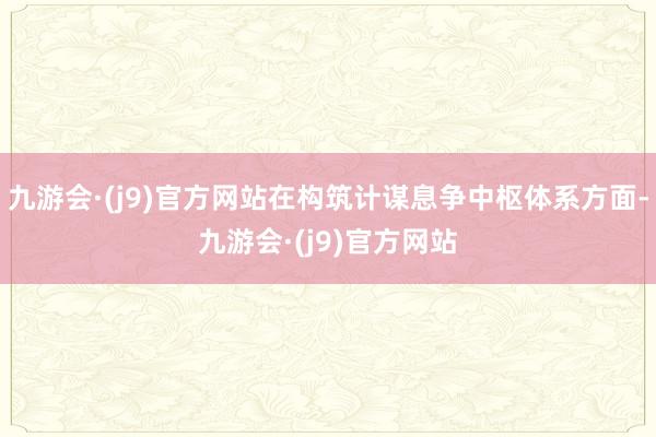 九游会·(j9)官方网站在构筑计谋息争中枢体系方面-九游会·(j9)官方网站