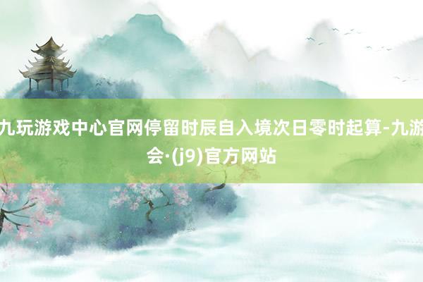 九玩游戏中心官网停留时辰自入境次日零时起算-九游会·(j9)官方网站