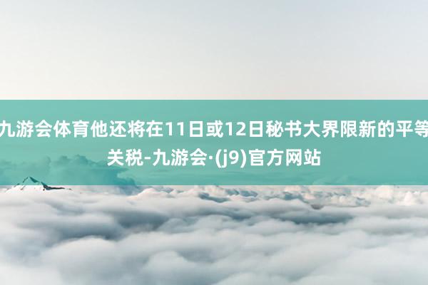 九游会体育他还将在11日或12日秘书大界限新的平等关税-九游会·(j9)官方网站