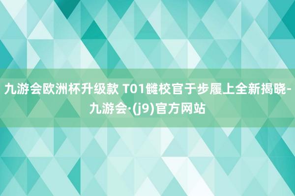 九游会欧洲杯升级款 T01雠校官于步履上全新揭晓-九游会·(j9)官方网站