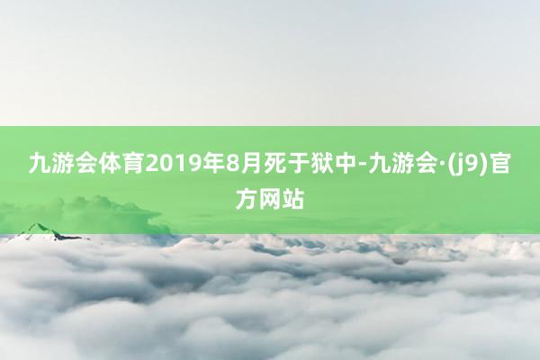 九游会体育2019年8月死于狱中-九游会·(j9)官方网站