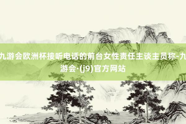 九游会欧洲杯接听电话的前台女性责任主谈主员称-九游会·(j9)官方网站