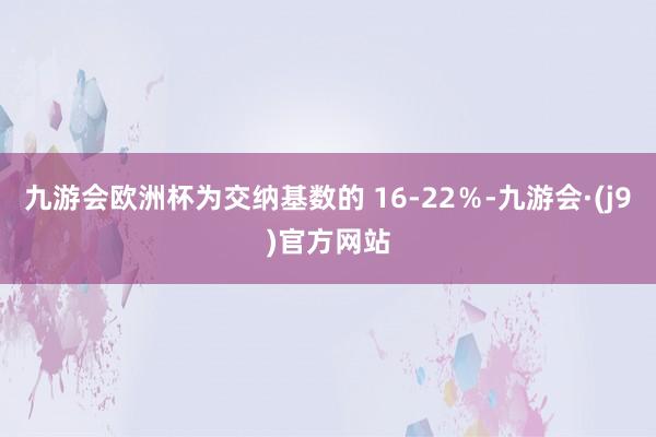九游会欧洲杯为交纳基数的 16-22％-九游会·(j9)官方网站