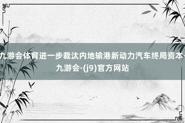 九游会体育进一步裁汰内地输港新动力汽车终局资本-九游会·(j9)官方网站