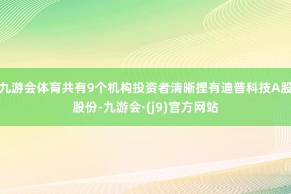 九游会体育共有9个机构投资者清晰捏有迪普科技A股股份-九游会·(j9)官方网站
