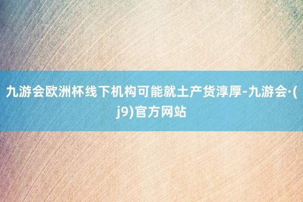 九游会欧洲杯线下机构可能就土产货淳厚-九游会·(j9)官方网站