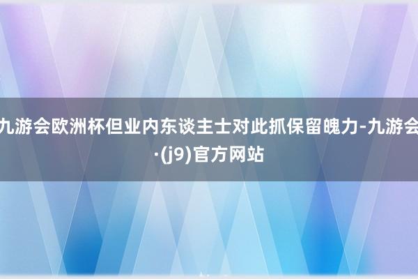 九游会欧洲杯但业内东谈主士对此抓保留魄力-九游会·(j9)官方网站