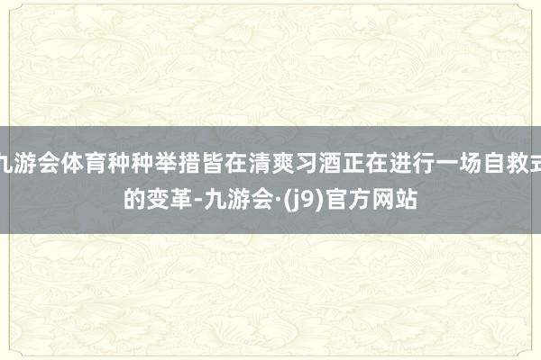 九游会体育种种举措皆在清爽习酒正在进行一场自救式的变革-九游会·(j9)官方网站