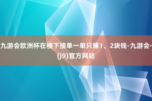 九游会欧洲杯在楼下接单一单只赚1、2块钱-九游会·(j9)官方网站