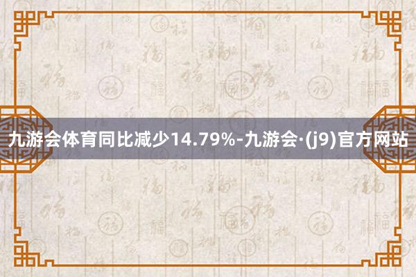 九游会体育同比减少14.79%-九游会·(j9)官方网站