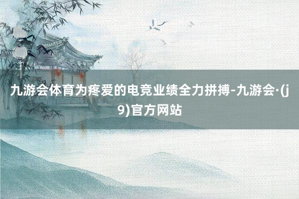 九游会体育为疼爱的电竞业绩全力拼搏-九游会·(j9)官方网站