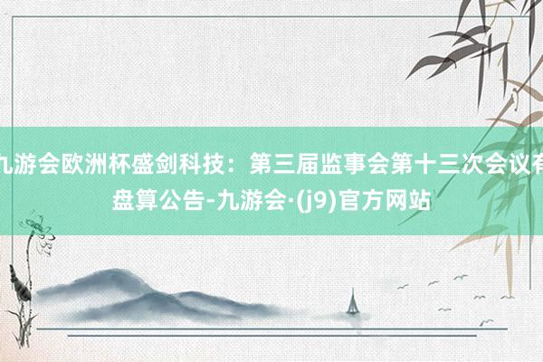 九游会欧洲杯盛剑科技：第三届监事会第十三次会议有盘算公告-九游会·(j9)官方网站