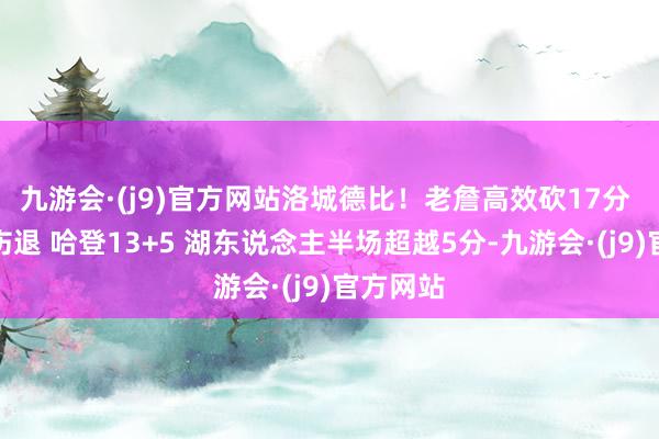 九游会·(j9)官方网站洛城德比！老詹高效砍17分 里夫斯伤退 哈登13+5 湖东说念主半场超越5分-九游会·(j9)官方网站