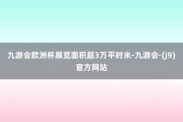 九游会欧洲杯展览面积超3万平时米-九游会·(j9)官方网站