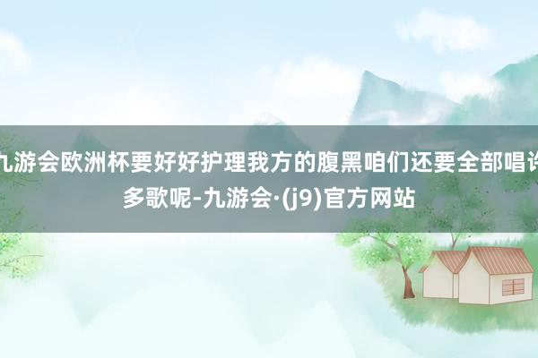 九游会欧洲杯要好好护理我方的腹黑咱们还要全部唱许多歌呢-九游会·(j9)官方网站