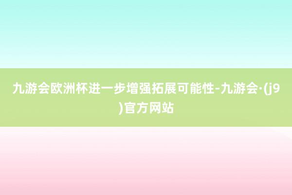 九游会欧洲杯进一步增强拓展可能性-九游会·(j9)官方网站