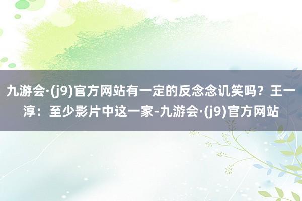 九游会·(j9)官方网站有一定的反念念讥笑吗？王一淳：至少影片中这一家-九游会·(j9)官方网站
